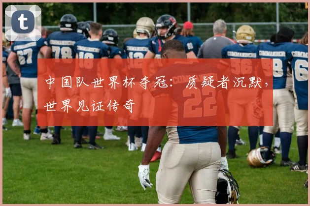 中国队世界杯夺冠：质疑者沉默，世界见证传奇