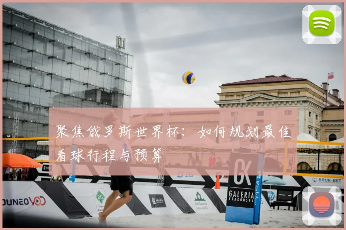 聚焦俄罗斯世界杯:如何规划最佳看球行程与预算