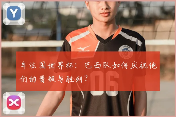 年法国世界杯:巴西队如何庆祝他们的晋级与胜利?