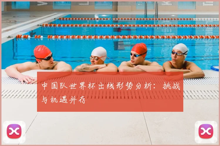 中国队世界杯出线形势分析：挑战与机遇并存