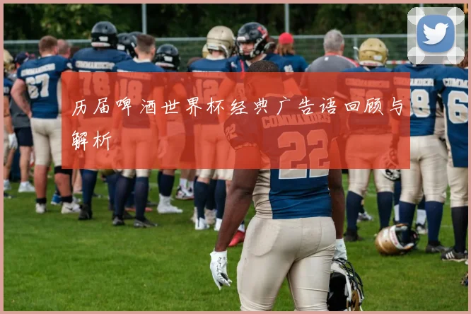 历届啤酒世界杯经典广告语回顾与解析