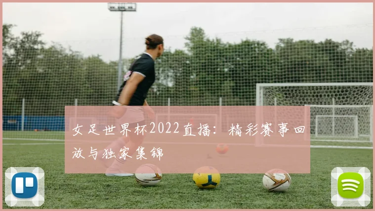 女足世界杯2022直播：精彩赛事回放与独家集锦
