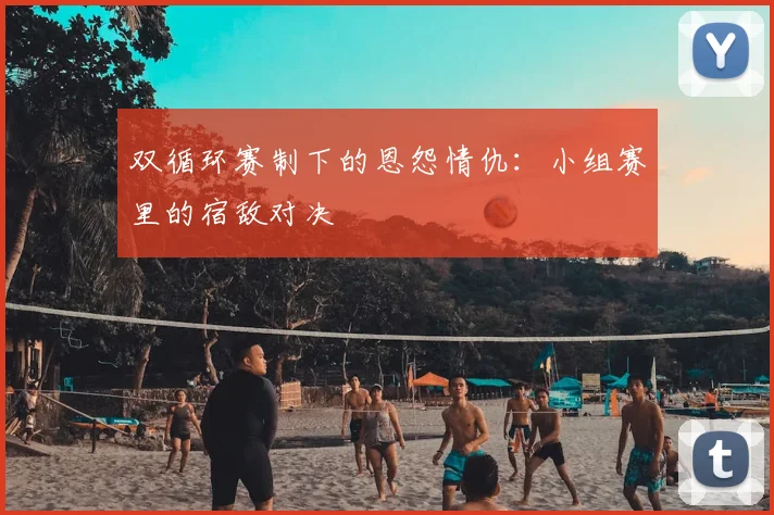 双循环赛制下的恩怨情仇：小组赛里的宿敌对决