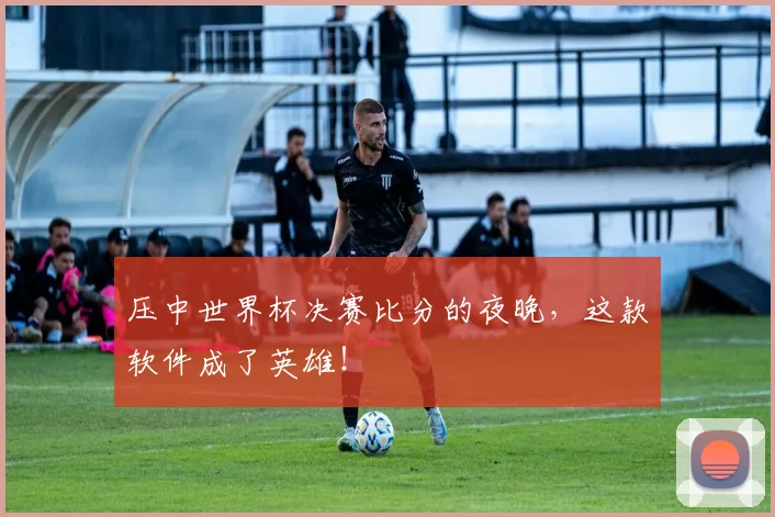 压中世界杯决赛比分的夜晚，这款软件成了英雄！