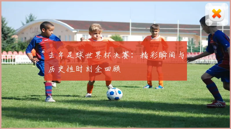 去年足球世界杯决赛：精彩瞬间与历史性时刻全回顾