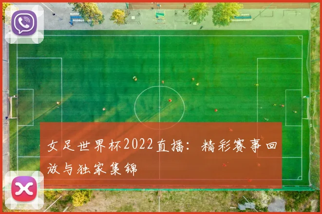 女足世界杯2022直播：精彩赛事回放与独家集锦