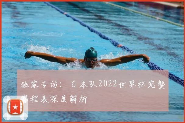 独家专访:日本队2022世界杯完整赛程表深度解析
