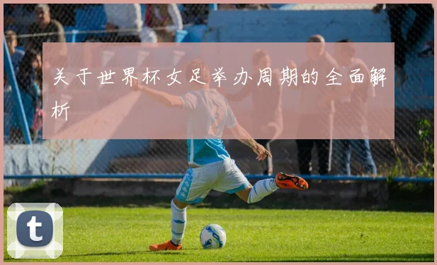 关于世界杯女足举办周期的全面解析