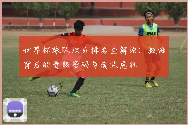 世界杯球队积分排名全解读:数据背后的晋级密码与淘汰危机