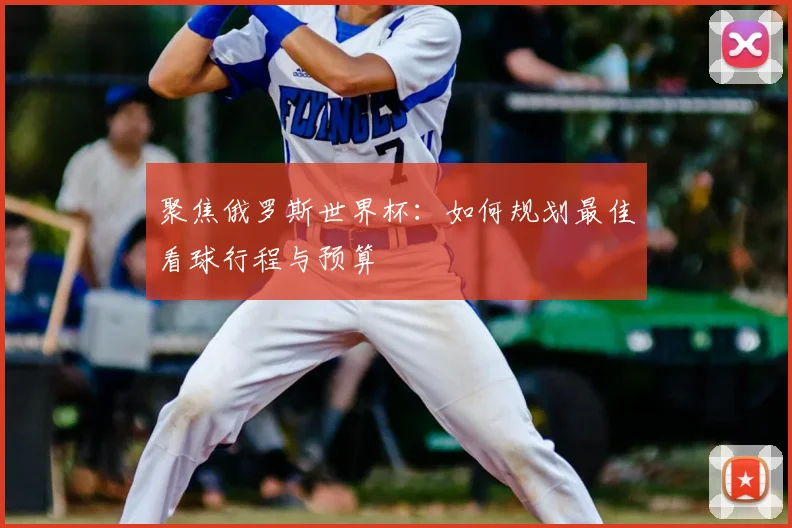 聚焦俄罗斯世界杯：如何规划最佳看球行程与预算