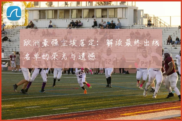 欧洲豪强尘埃落定：解读最终出线名单的荣光与遗憾