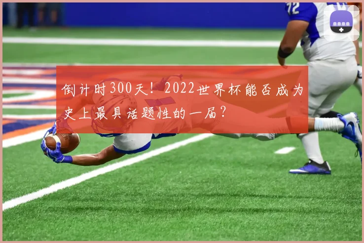倒计时300天!2022世界杯能否成为史上最具话题性的一届?