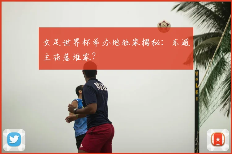 女足世界杯举办地独家揭秘：东道主花落谁家？