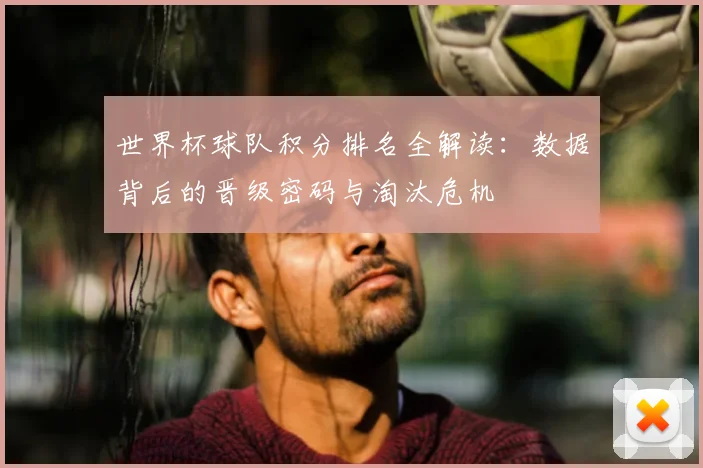 世界杯球队积分排名全解读:数据背后的晋级密码与淘汰危机