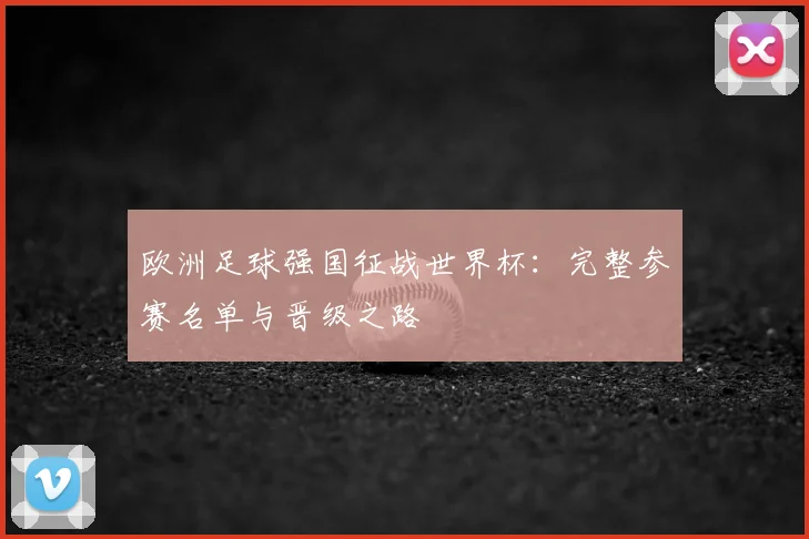 欧洲足球强国征战世界杯：完整参赛名单与晋级之路