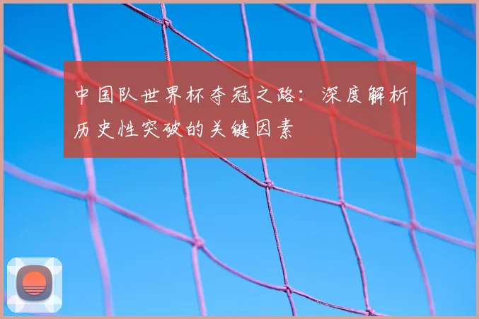 中国队世界杯夺冠之路：深度解析历史性突破的关键因素