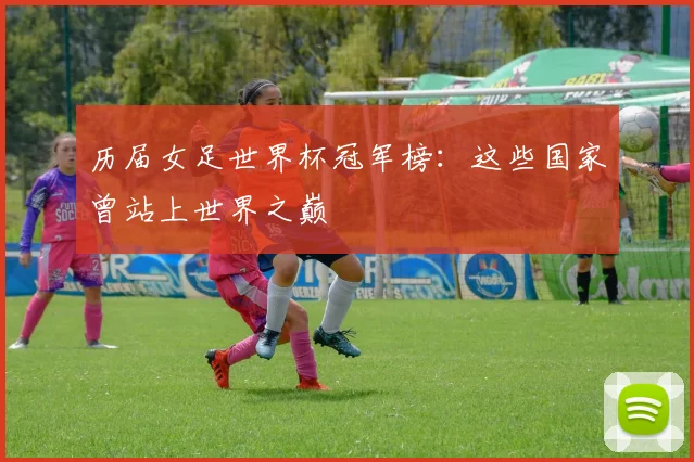 历届女足世界杯冠军榜：这些国家曾站上世界之巅