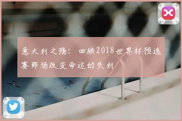 意大利之殇:回顾2018世界杯预选赛那场改变命运的失利