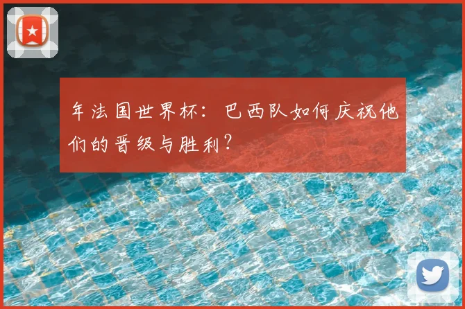 年法国世界杯：巴西队如何庆祝他们的晋级与胜利？