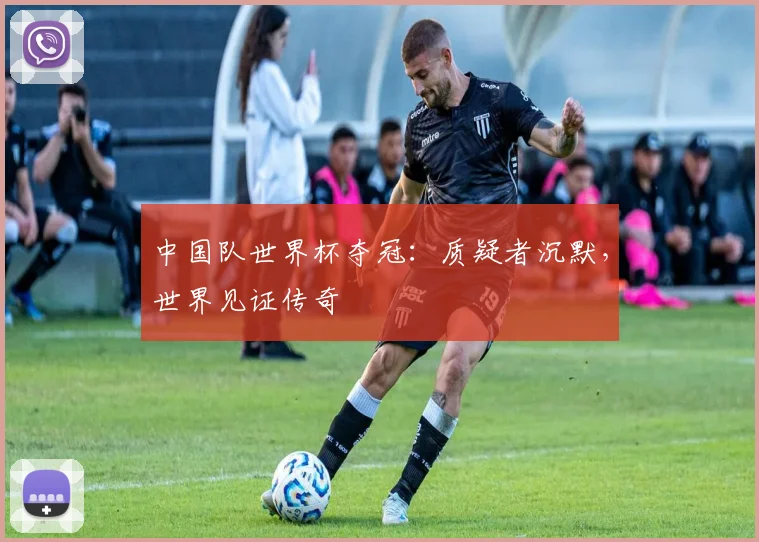 中国队世界杯夺冠：质疑者沉默，世界见证传奇