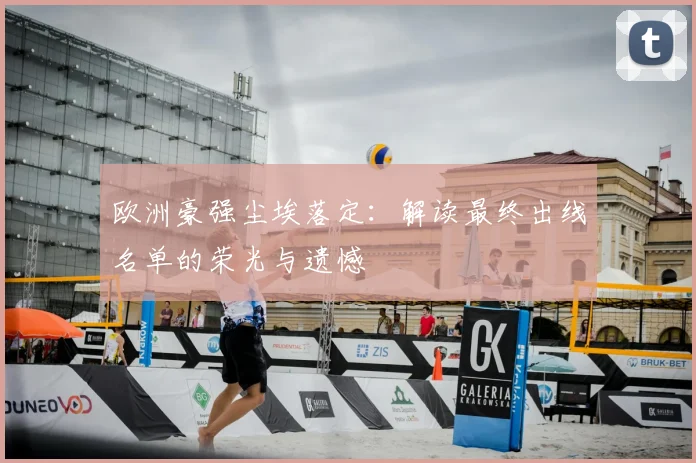 欧洲豪强尘埃落定：解读最终出线名单的荣光与遗憾