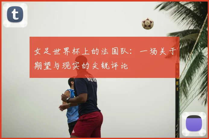 女足世界杯上的法国队：一场关于期望与现实的尖锐评论