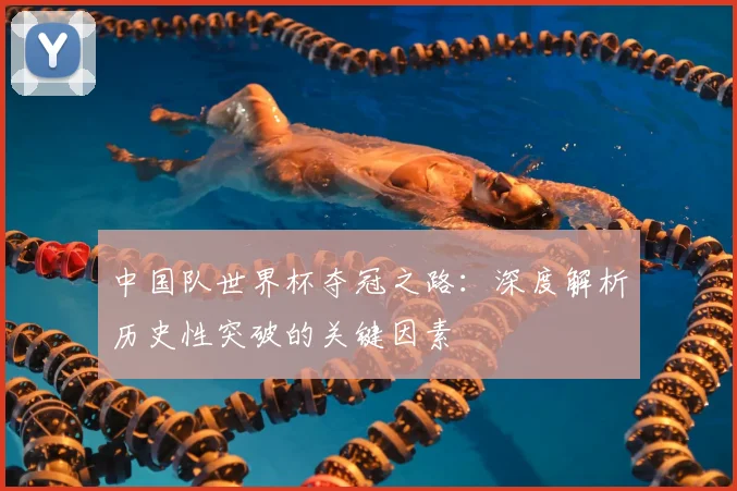 中国队世界杯夺冠之路：深度解析历史性突破的关键因素