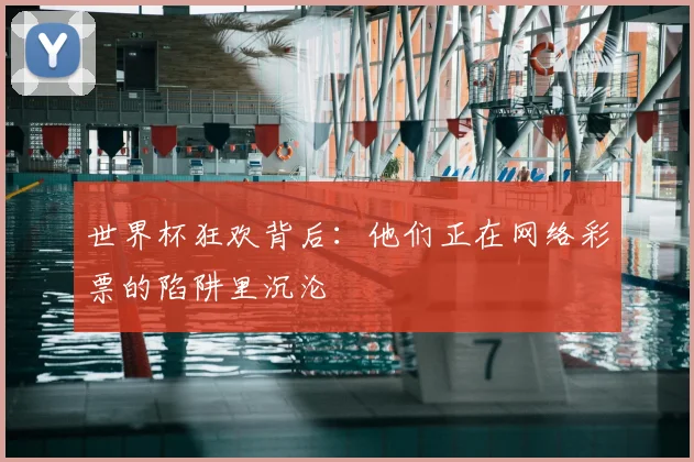 世界杯狂欢背后:他们正在网络彩票的陷阱里沉沦