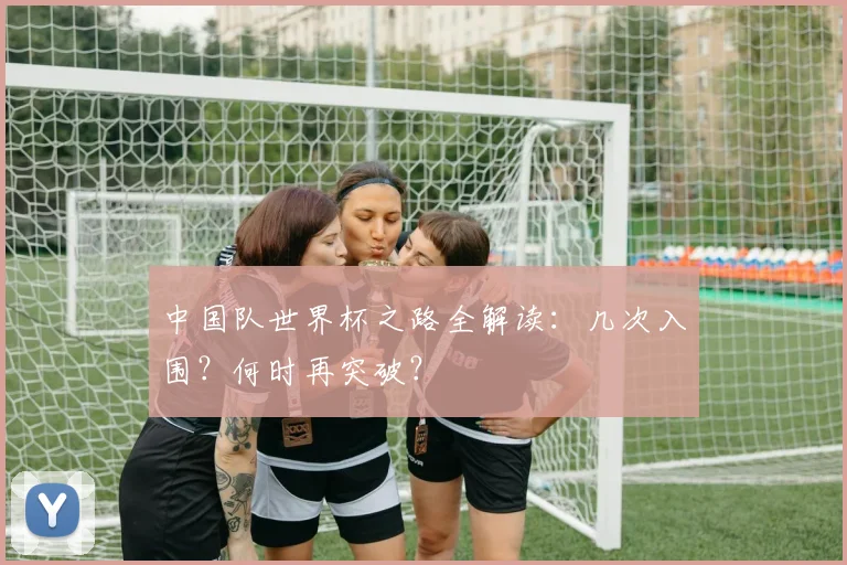 中国队世界杯之路全解读：几次入围？何时再突破？