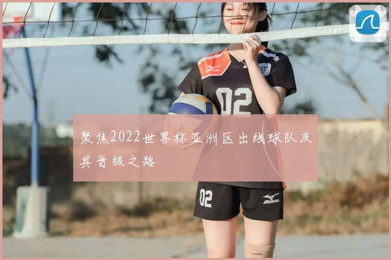 聚焦2022世界杯亚洲区出线球队及其晋级之路