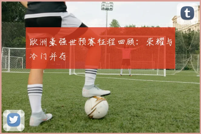 欧洲豪强世预赛征程回顾：荣耀与冷门并存