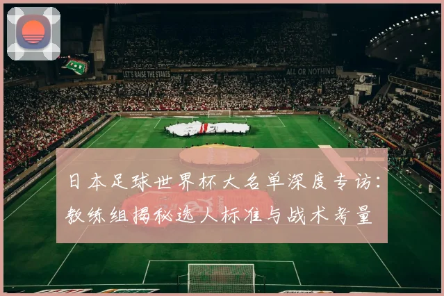 日本足球世界杯大名单深度专访：教练组揭秘选人标准与战术考量