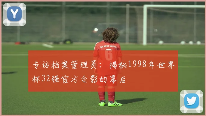 专访档案管理员：揭秘1998年世界杯32强官方合影的幕后