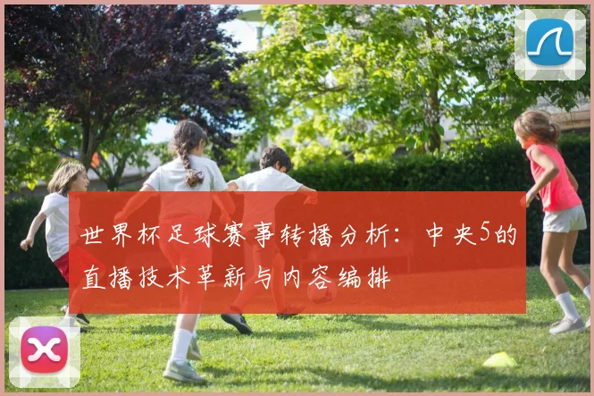 世界杯足球赛事转播分析：中央5的直播技术革新与内容编排