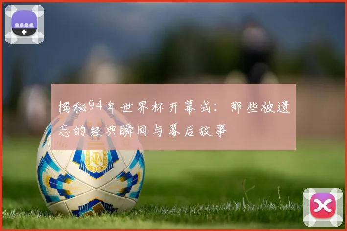 揭秘94年世界杯开幕式：那些被遗忘的经典瞬间与幕后故事