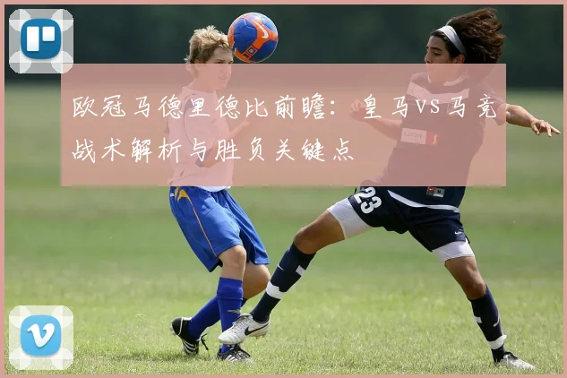 欧冠马德里德比前瞻:皇马vs马竞战术解析与胜负关键点