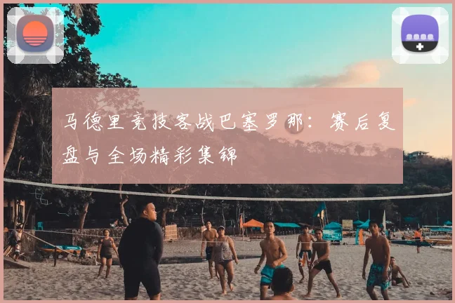 马德里竞技客战巴塞罗那:赛后复盘与全场精彩集锦