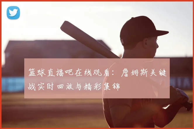 篮球直播吧在线观看:詹姆斯关键战实时回放与精彩集锦