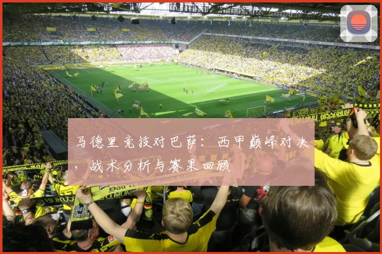 马德里竞技对巴萨:西甲巅峰对决,战术分析与赛果回顾