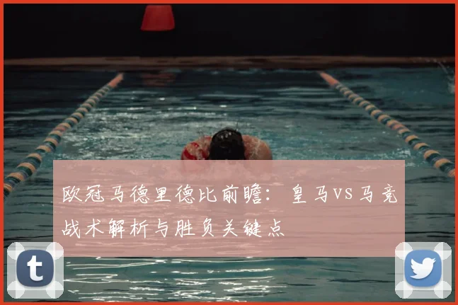 欧冠马德里德比前瞻:皇马vs马竞战术解析与胜负关键点