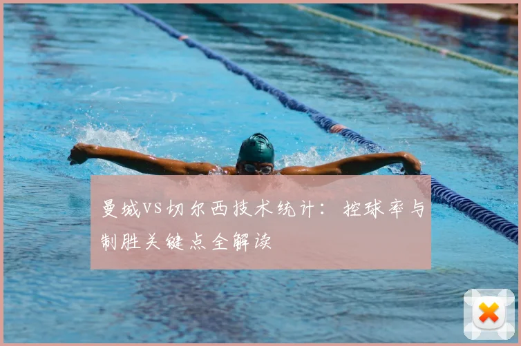 曼城vs切尔西技术统计:控球率与制胜关键点全解读