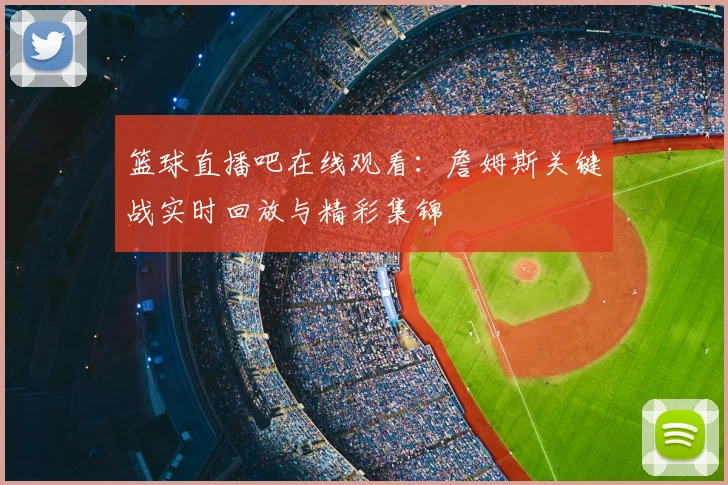 篮球直播吧在线观看:詹姆斯关键战实时回放与精彩集锦